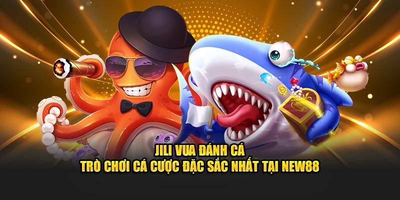 Jili Vua Đánh Cá - Trò Chơi Cá Cược Đặc Sắc Nhất Tại New88